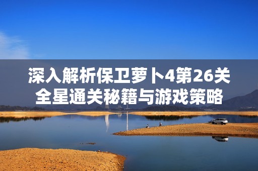 深入解析保卫萝卜4第26关全星通关秘籍与游戏策略