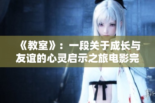 《教室》：一段关于成长与友谊的心灵启示之旅电影完整版欣赏