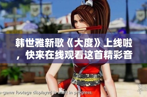 韩世雅新歌《大度》上线啦，快来在线观看这首精彩音乐作品吧！