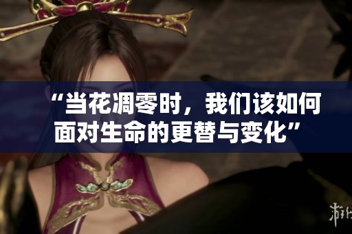 “当花凋零时，我们该如何面对生命的更替与变化”