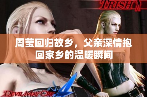 周莹回归故乡，父亲深情抱回家乡的温暖瞬间