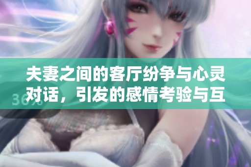 夫妻之间的客厅纷争与心灵对话，引发的感情考验与互换体验