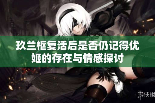 玖兰枢复活后是否仍记得优姬的存在与情感探讨