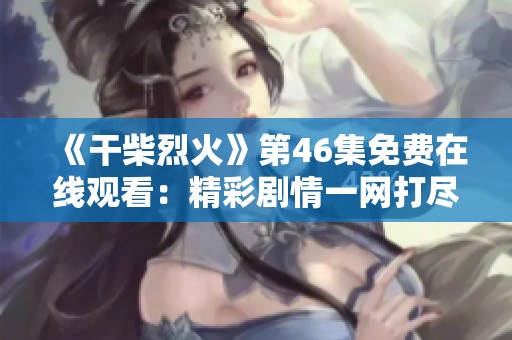 《干柴烈火》第46集免费在线观看：精彩剧情一网打尽不容错过
