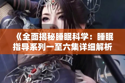 《全面揭秘睡眠科学：睡眠指导系列一至六集详细解析》