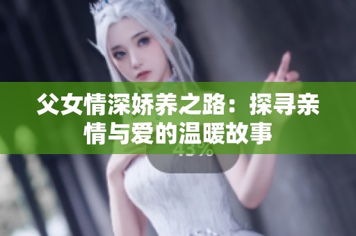 父女情深娇养之路：探寻亲情与爱的温暖故事