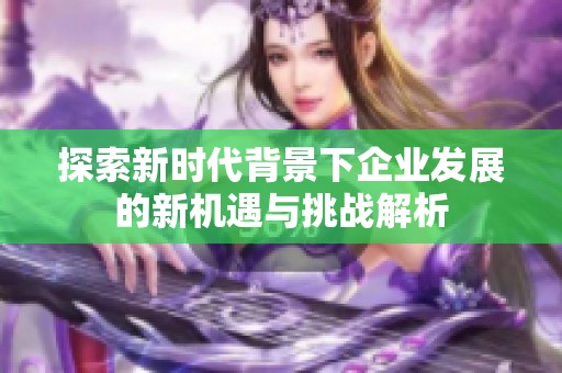 探索新时代背景下企业发展的新机遇与挑战解析