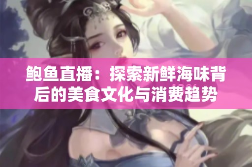 鲍鱼直播：探索新鲜海味背后的美食文化与消费趋势