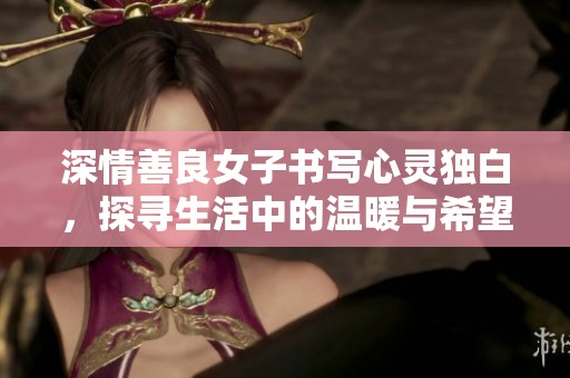 深情善良女子书写心灵独白，探寻生活中的温暖与希望