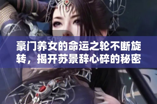 豪门养女的命运之轮不断旋转，揭开苏景辞心碎的秘密与纠葛情感