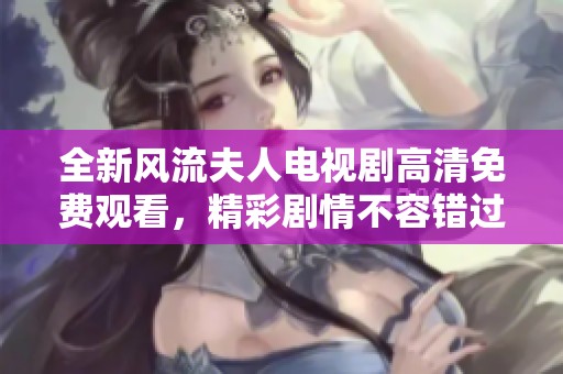全新风流夫人电视剧高清免费观看，精彩剧情不容错过！