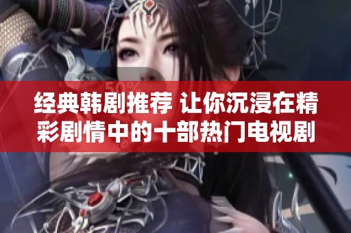 经典韩剧推荐 让你沉浸在精彩剧情中的十部热门电视剧