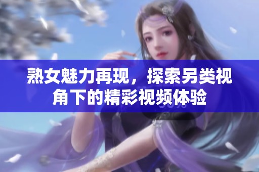 熟女魅力再现，探索另类视角下的精彩视频体验