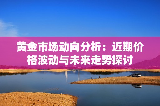 黄金市场动向分析：近期价格波动与未来走势探讨