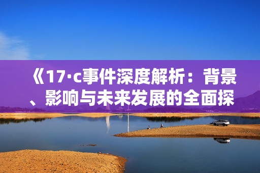 《17·c事件深度解析：背景、影响与未来发展的全面探讨》