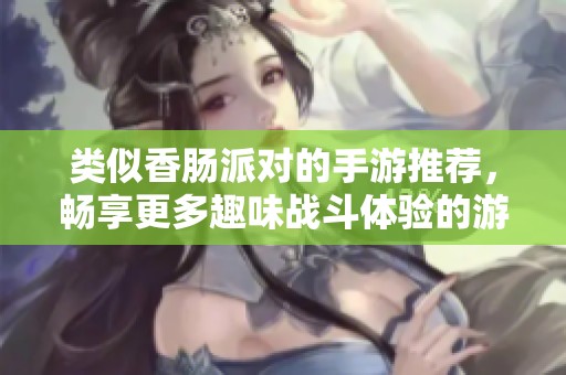 类似香肠派对的手游推荐，畅享更多趣味战斗体验的游戏列表