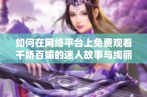 如何在网络平台上免费观看千娇百媚的迷人故事与绚丽风采