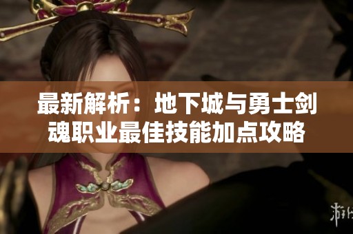 最新解析：地下城与勇士剑魂职业最佳技能加点攻略
