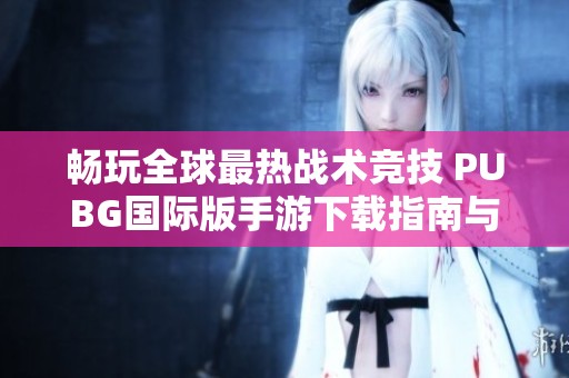 畅玩全球最热战术竞技 PUBG国际版手游下载指南与攻略