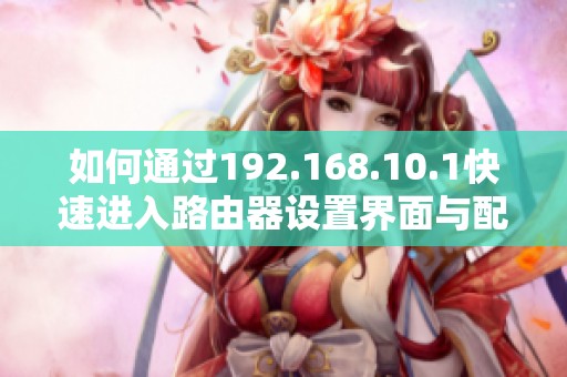 如何通过192.168.10.1快速进入路由器设置界面与配置网络参数