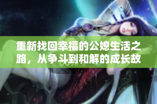 重新找回幸福的公媳生活之路，从争斗到和解的成长故事