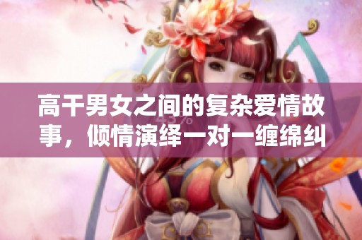 高干男女之间的复杂爱情故事，倾情演绎一对一缠绵纠葛