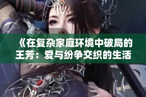 《在复杂家庭环境中破局的王芳：爱与纷争交织的生活》