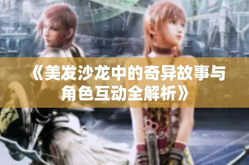 《美发沙龙中的奇异故事与角色互动全解析》