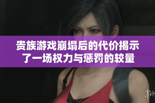 贵族游戏崩塌后的代价揭示了一场权力与惩罚的较量