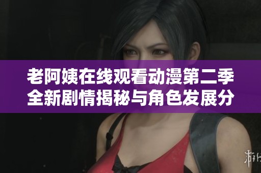 老阿姨在线观看动漫第二季全新剧情揭秘与角色发展分析