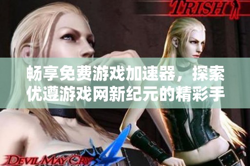 畅享免费游戏加速器，探索优遵游戏网新纪元的精彩手游体验