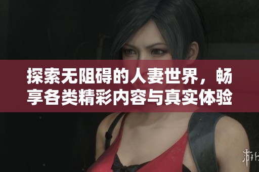 探索无阻碍的人妻世界，畅享各类精彩内容与真实体验