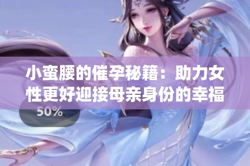 小蛮腰的催孕秘籍：助力女性更好迎接母亲身份的幸福旅程(1)