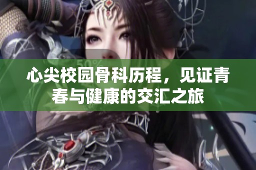 心尖校园骨科历程，见证青春与健康的交汇之旅