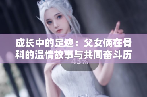 成长中的足迹：父女俩在骨科的温情故事与共同奋斗历程
