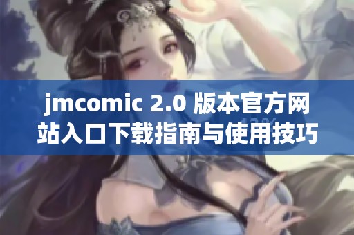 jmcomic 2.0 版本官方网站入口下载指南与使用技巧分享