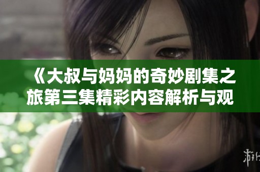《大叔与妈妈的奇妙剧集之旅第三集精彩内容解析与观影指南》