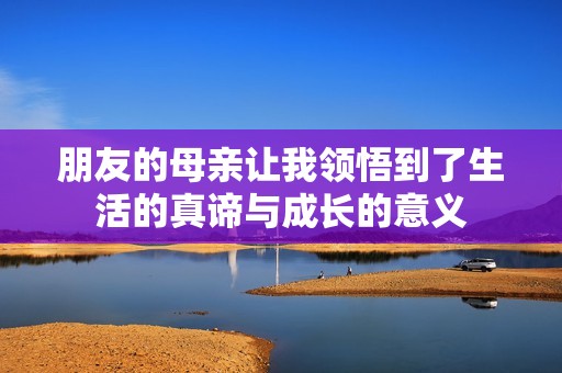 朋友的母亲让我领悟到了生活的真谛与成长的意义