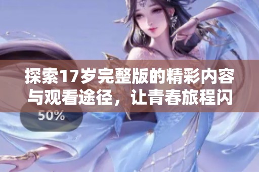探索17岁完整版的精彩内容与观看途径，让青春旅程闪耀独特光彩