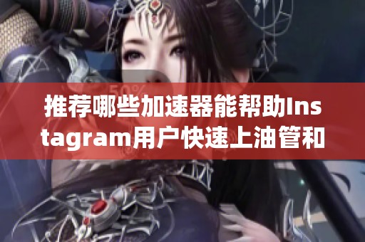推荐哪些加速器能帮助Instagram用户快速上油管和访问p站内容