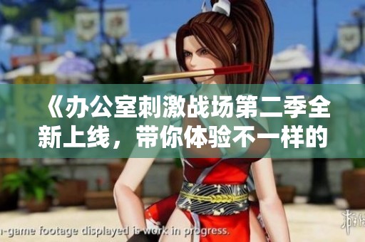 《办公室刺激战场第二季全新上线，带你体验不一样的职场挑战》
