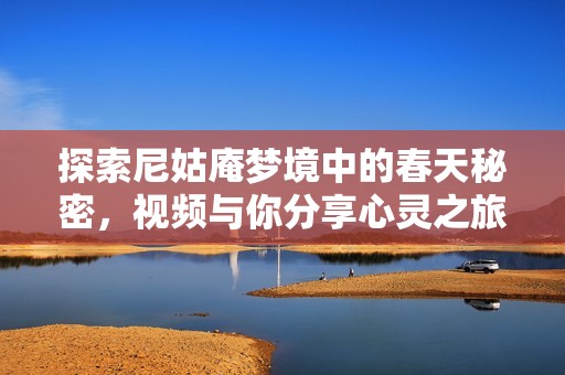 探索尼姑庵梦境中的春天秘密，视频与你分享心灵之旅