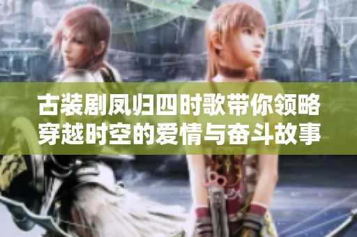 古装剧凤归四时歌带你领略穿越时空的爱情与奋斗故事