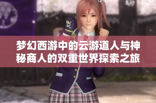 梦幻西游中的云游道人与神秘商人的双重世界探索之旅