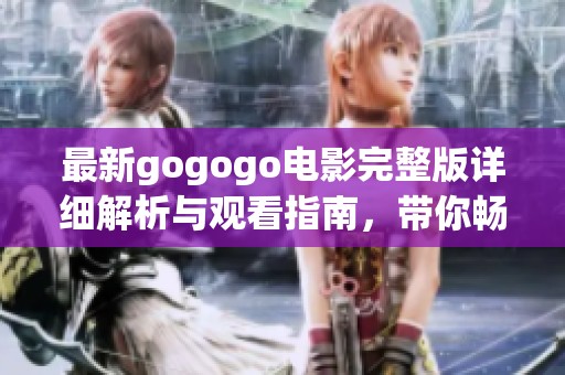 最新gogogo电影完整版详细解析与观看指南，带你畅享精彩内容