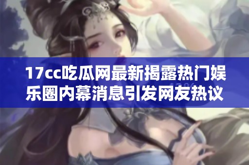 17cc吃瓜网最新揭露热门娱乐圈内幕消息引发网友热议与关注