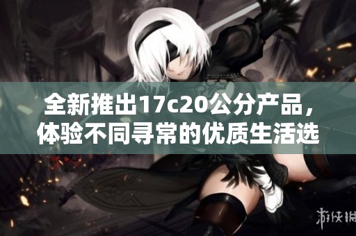 全新推出17c20公分产品，体验不同寻常的优质生活选择