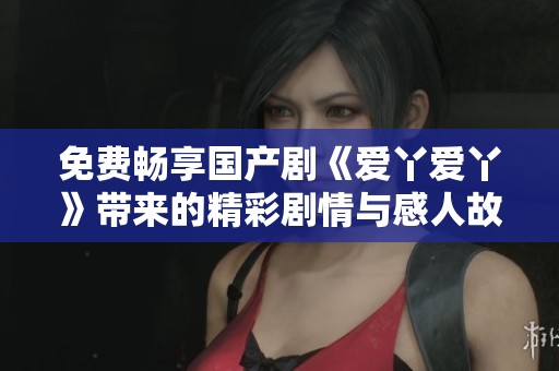 免费畅享国产剧《爱丫爱丫》带来的精彩剧情与感人故事