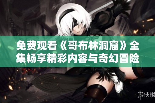 免费观看《哥布林洞窟》全集畅享精彩内容与奇幻冒险之旅