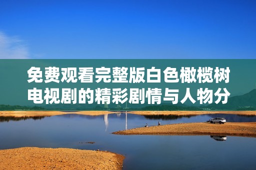 免费观看完整版白色橄榄树电视剧的精彩剧情与人物分析探讨